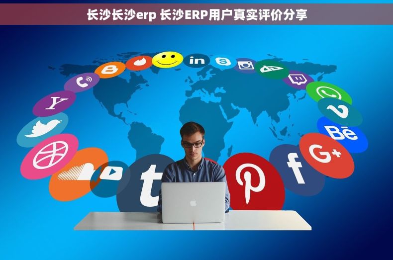 长沙长沙erp 长沙ERP用户真实评价分享