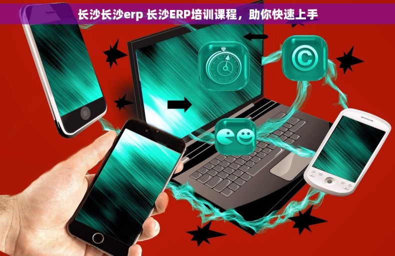 长沙长沙erp 长沙ERP培训课程，助你快速上手