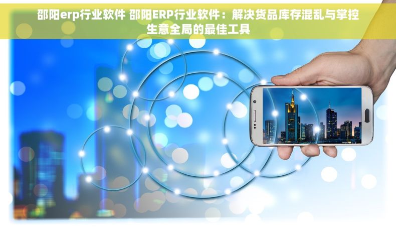 邵阳erp行业软件 邵阳ERP行业软件：解决货品库存混乱与掌控生意全局的最佳工具