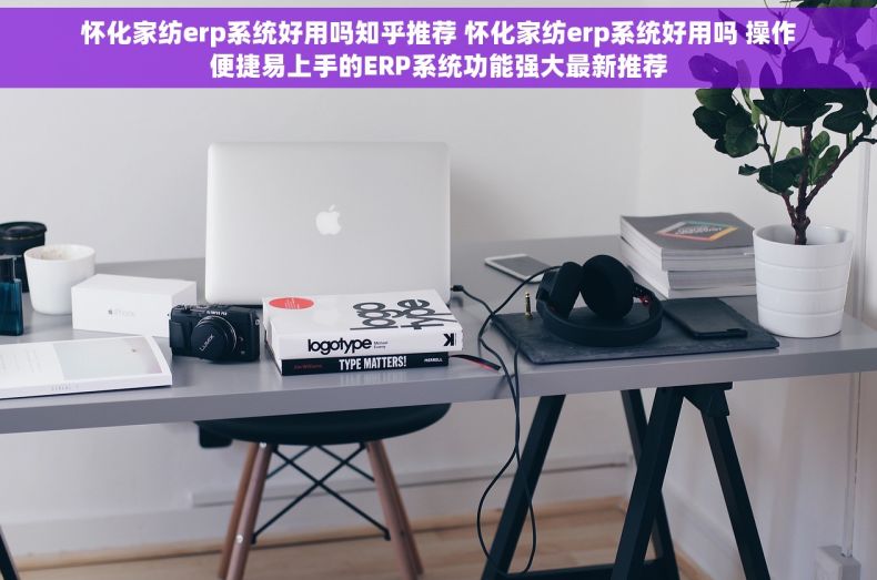 怀化家纺erp系统好用吗知乎推荐 怀化家纺erp系统好用吗 操作便捷易上手的ERP系统功能强大最新推荐