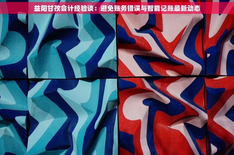 益阳甘孜会计经验谈：避免账务错误与智能记账最新动态