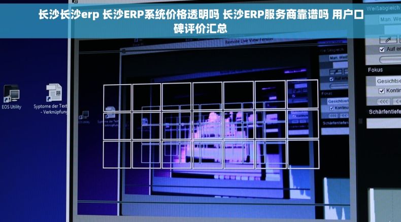长沙长沙erp 长沙ERP系统价格透明吗 长沙ERP服务商靠谱吗 用户口碑评价汇总