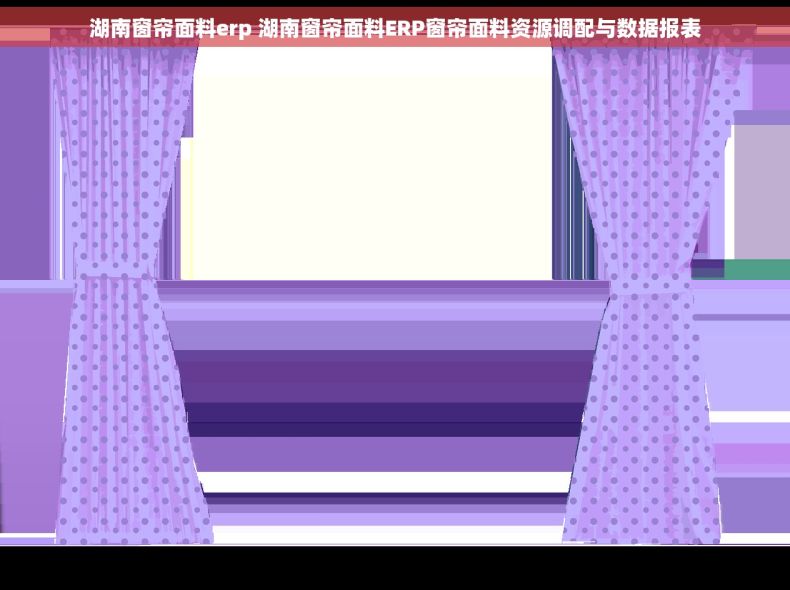 湖南窗帘面料erp 湖南窗帘面料ERP窗帘面料资源调配与数据报表
