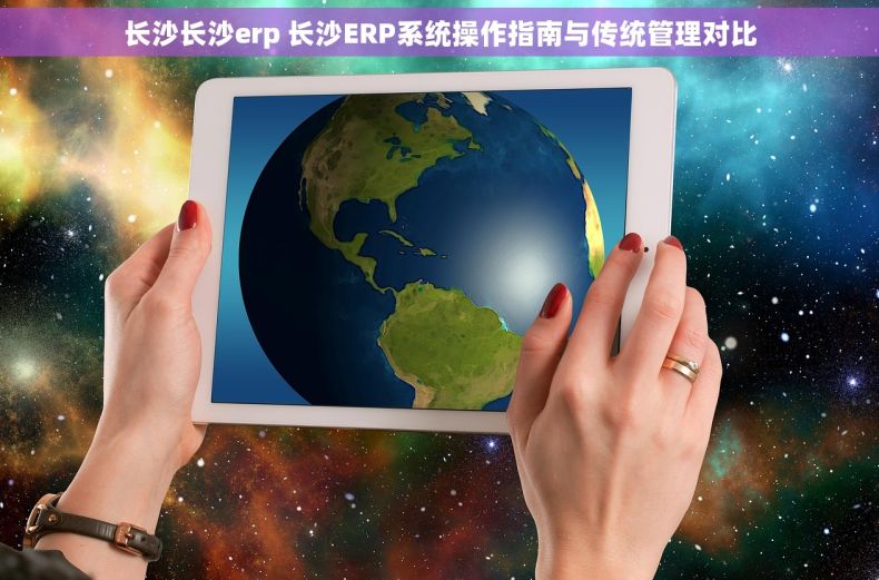 长沙长沙erp 长沙ERP系统操作指南与传统管理对比