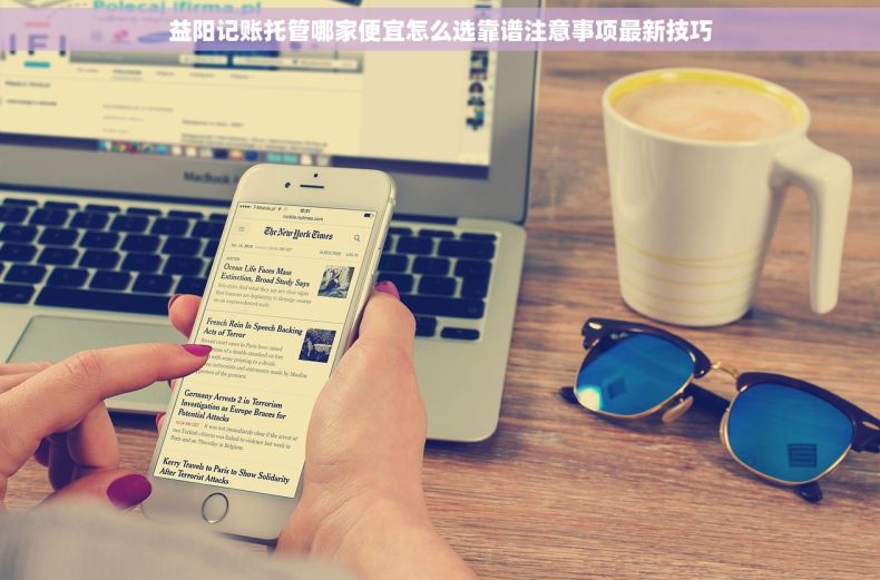 益阳记账托管哪家便宜怎么选靠谱注意事项最新技巧