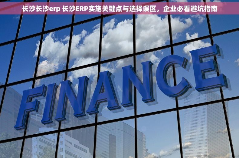长沙长沙erp 长沙ERP实施关键点与选择误区，企业必看避坑指南