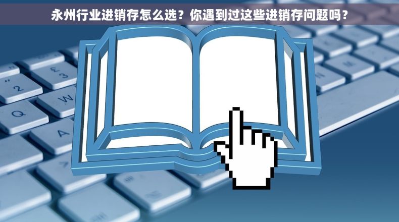 永州行业进销存怎么选？你遇到过这些进销存问题吗？