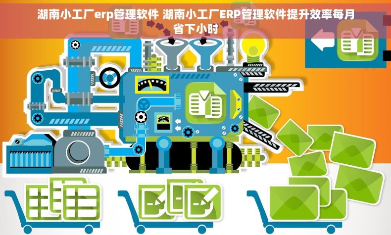 湖南小工厂erp管理软件 湖南小工厂ERP管理软件提升效率每月省下小时