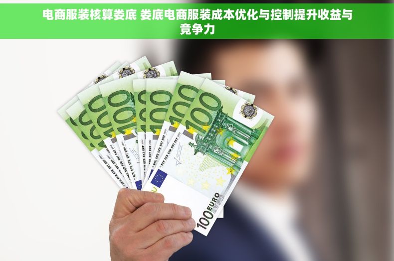 电商服装核算娄底 娄底电商服装成本优化与控制提升收益与竞争力