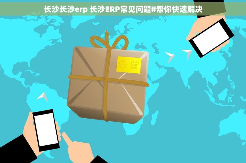 长沙长沙erp 长沙ERP常见问题#帮你快速解决
