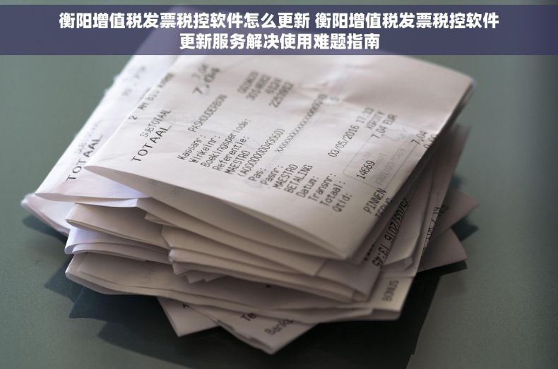 衡阳增值税发票税控软件怎么更新 衡阳增值税发票税控软件更新服务解决使用难题指南