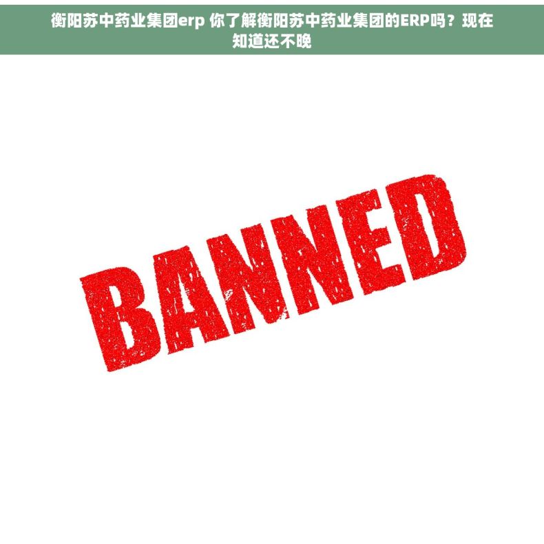 衡阳苏中药业集团erp 你了解衡阳苏中药业集团的ERP吗？现在知道还不晚