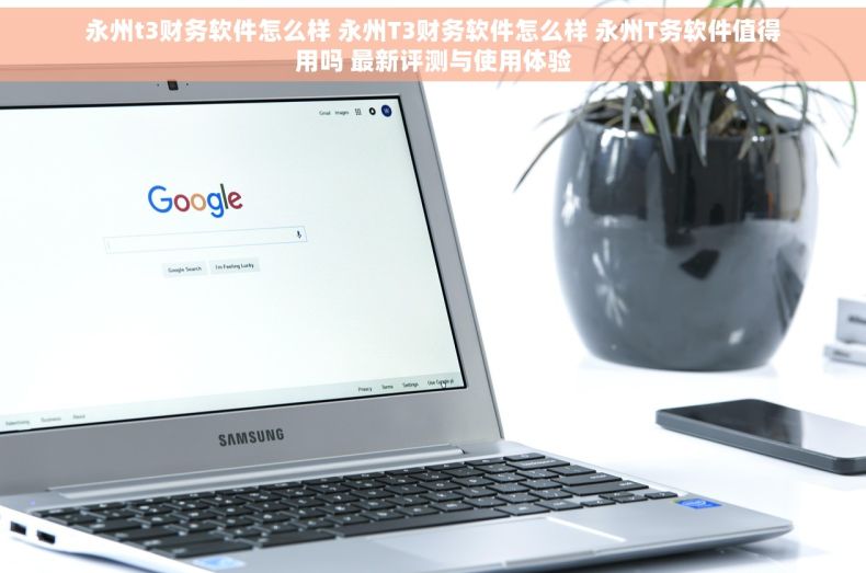 永州t3财务软件怎么样 永州T3财务软件怎么样 永州T务软件值得用吗 最新评测与使用体验