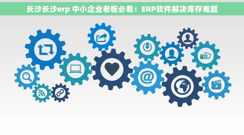 长沙长沙erp 中小企业老板必看：ERP软件解决库存难题