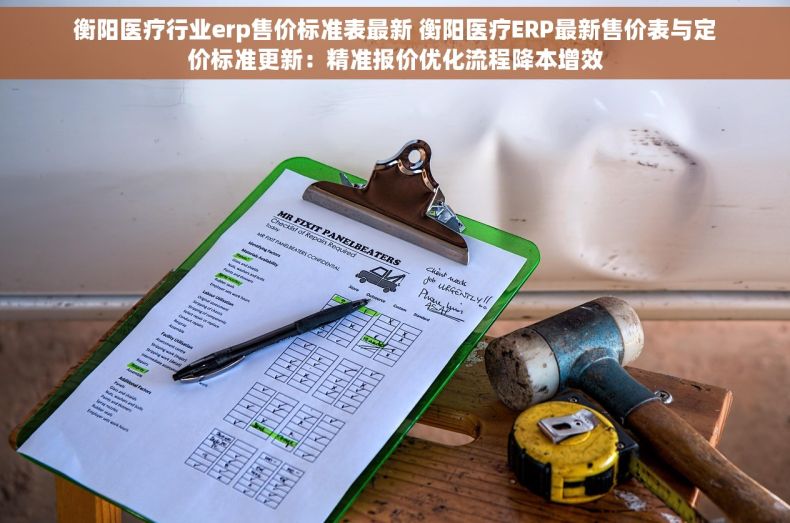 衡阳医疗行业erp售价标准表最新 衡阳医疗ERP最新售价表与定价标准更新：精准报价优化流程降本增效