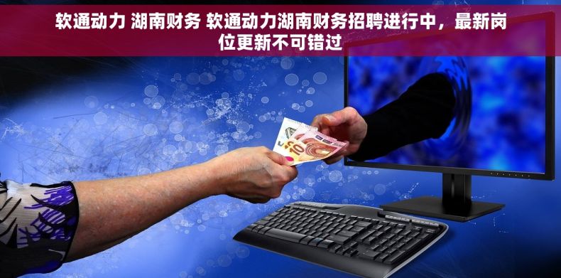 软通动力 湖南财务 软通动力湖南财务招聘进行中，最新岗位更新不可错过