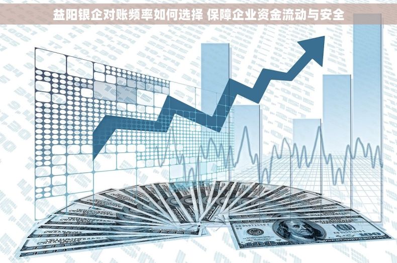 益阳银企对账频率如何选择 保障企业资金流动与安全