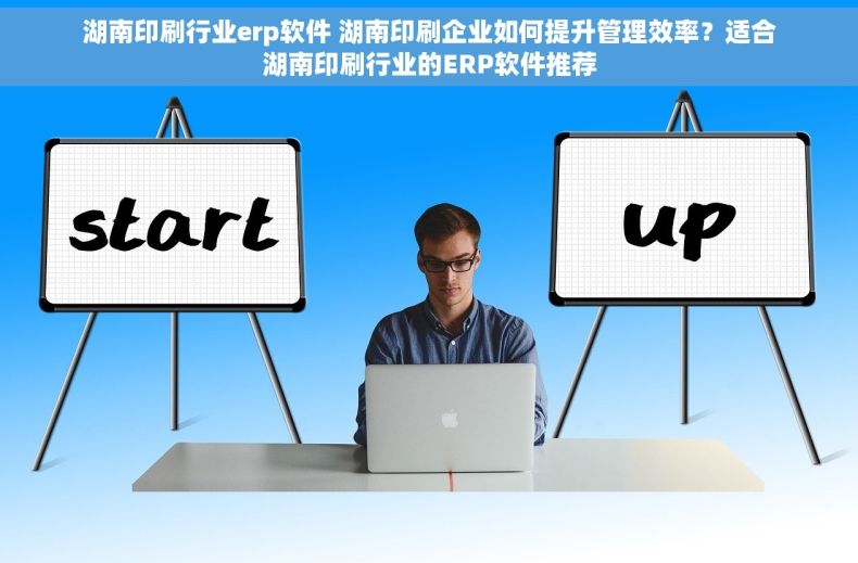 湖南印刷行业erp软件 湖南印刷企业如何提升管理效率？适合湖南印刷行业的ERP软件推荐