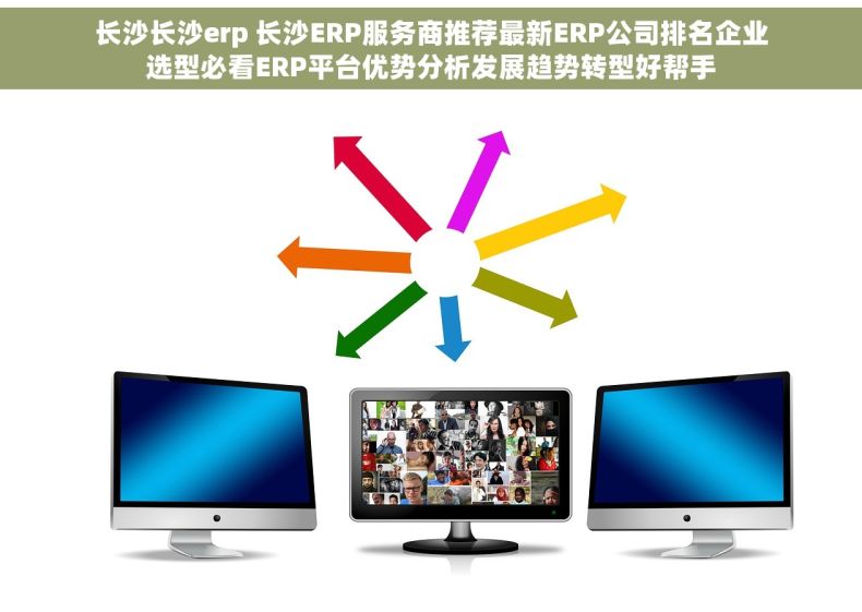 长沙长沙erp 长沙ERP服务商推荐最新ERP公司排名企业选型必看ERP平台优势分析发展趋势转型好帮手