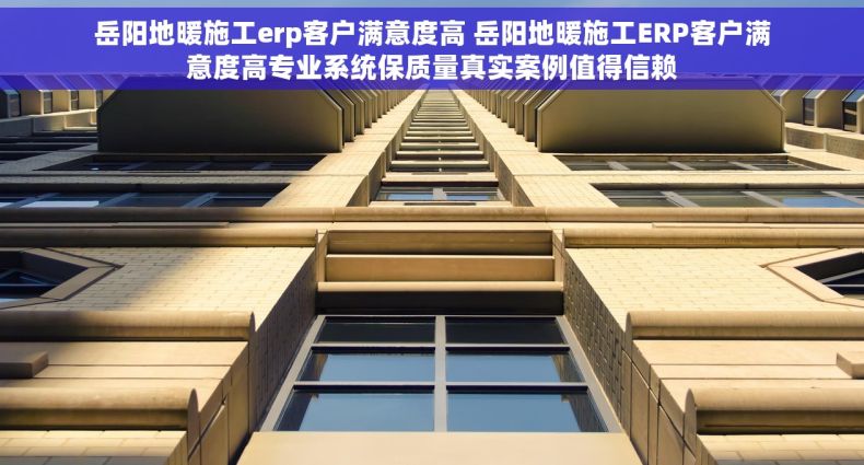 岳阳地暖施工erp客户满意度高 岳阳地暖施工ERP客户满意度高专业系统保质量真实案例值得信赖