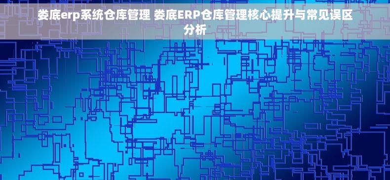 娄底erp系统仓库管理 娄底ERP仓库管理核心提升与常见误区分析