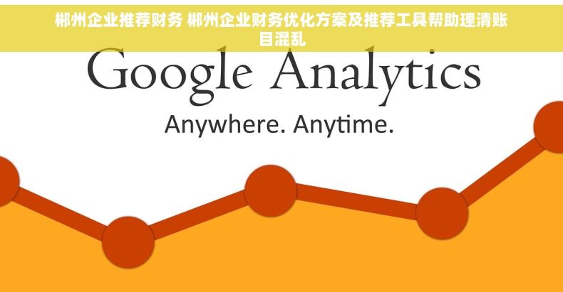 郴州企业推荐财务 郴州企业财务优化方案及推荐工具帮助理清账目混乱