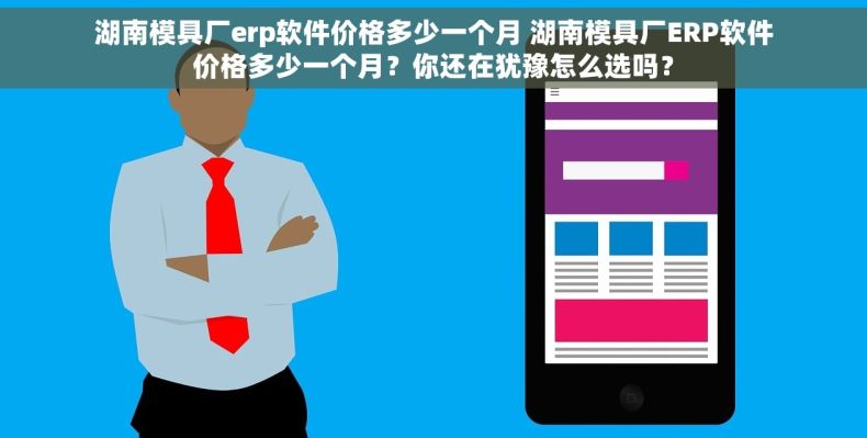 湖南模具厂erp软件价格多少一个月 湖南模具厂ERP软件价格多少一个月？你还在犹豫怎么选吗？