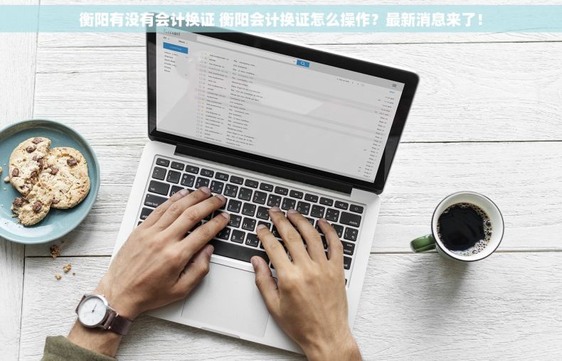 衡阳有没有会计换证 衡阳会计换证怎么操作？最新消息来了！