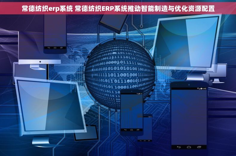 常德纺织erp系统 常德纺织ERP系统推动智能制造与优化资源配置