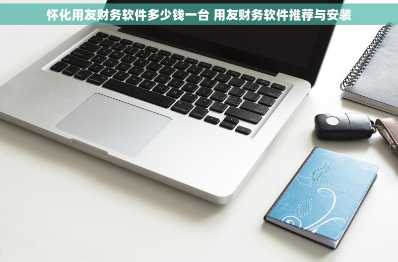 怀化用友财务软件多少钱一台 用友财务软件推荐与安装