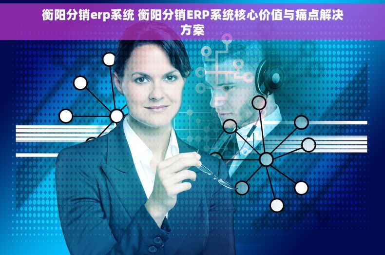 衡阳分销erp系统 衡阳分销ERP系统核心价值与痛点解决方案