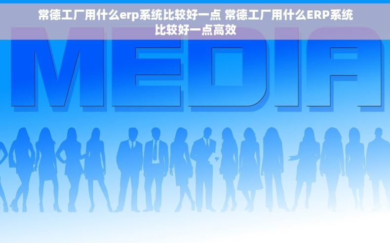 常德工厂用什么erp系统比较好一点 常德工厂用什么ERP系统比较好一点高效