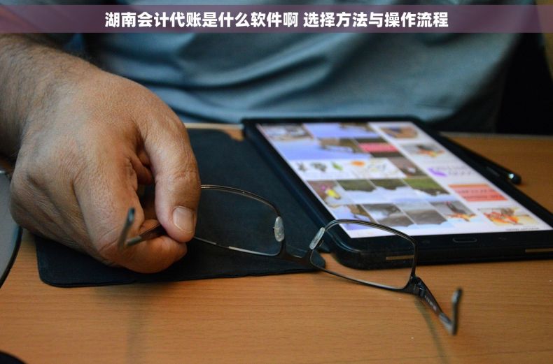 湖南会计代账是什么软件啊 选择方法与操作流程