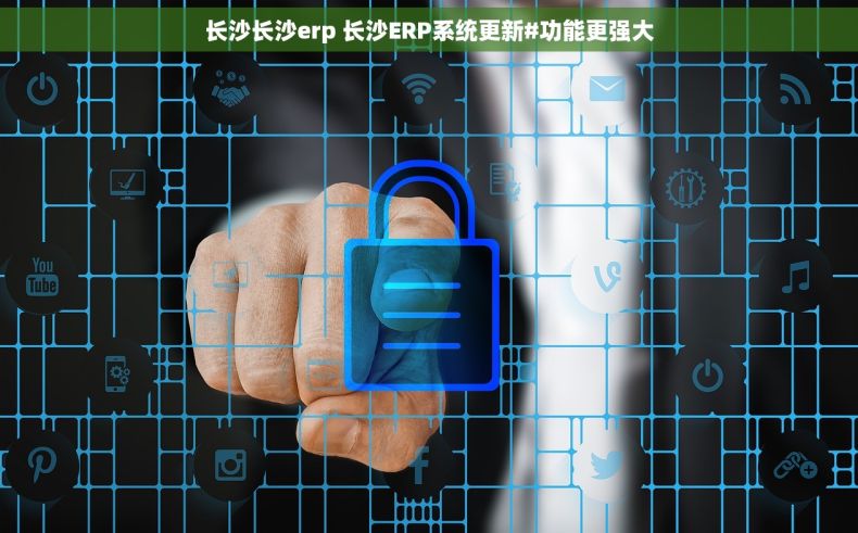 长沙长沙erp 长沙ERP系统更新#功能更强大