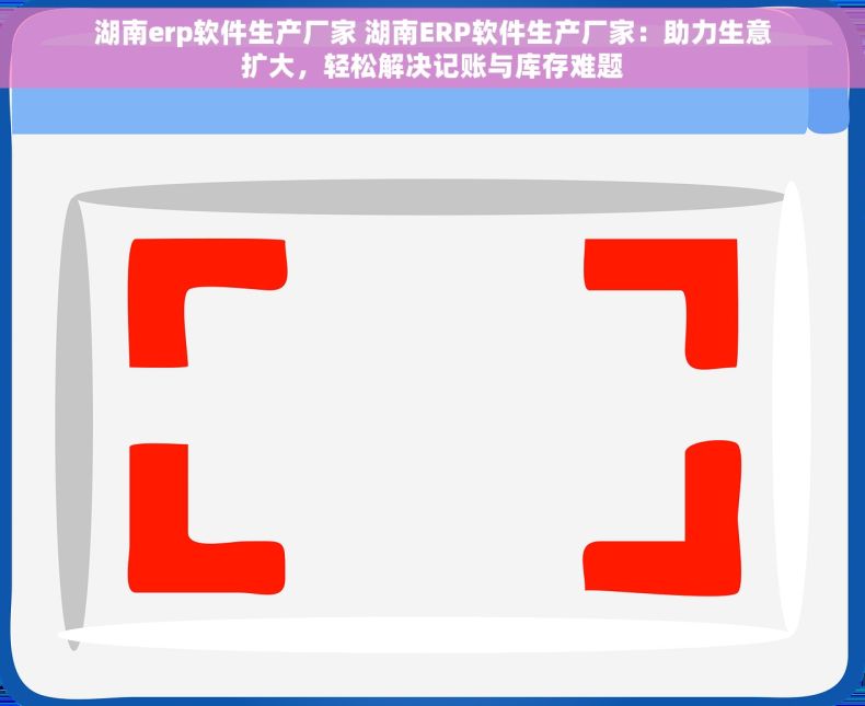 湖南erp软件生产厂家 湖南ERP软件生产厂家：助力生意扩大，轻松解决记账与库存难题