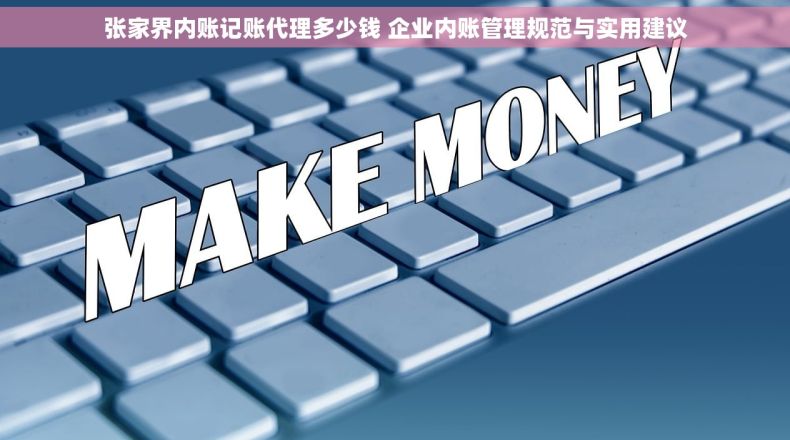 张家界内账记账代理多少钱 企业内账管理规范与实用建议