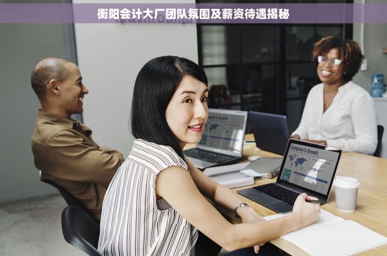 衡阳会计大厂团队氛围及薪资待遇揭秘