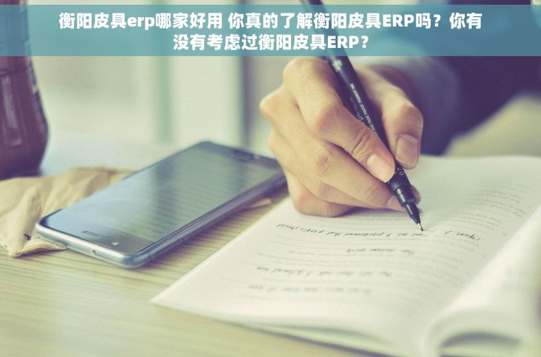 衡阳皮具erp哪家好用 你真的了解衡阳皮具ERP吗？你有没有考虑过衡阳皮具ERP？