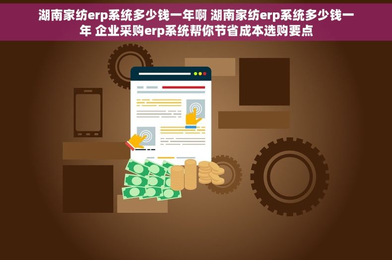 湖南家纺erp系统多少钱一年啊 湖南家纺erp系统多少钱一年 企业采购erp系统帮你节省成本选购要点