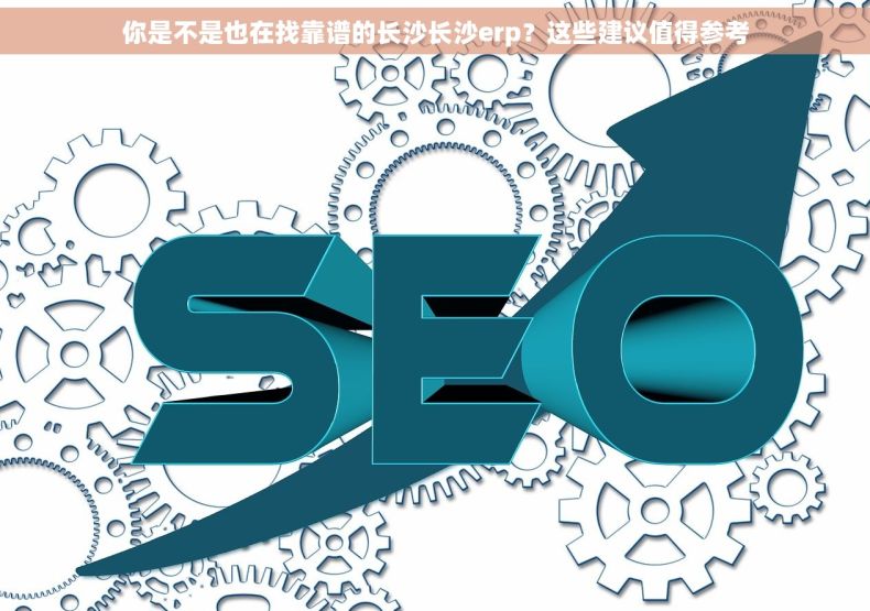你是不是也在找靠谱的长沙长沙erp？这些建议值得参考