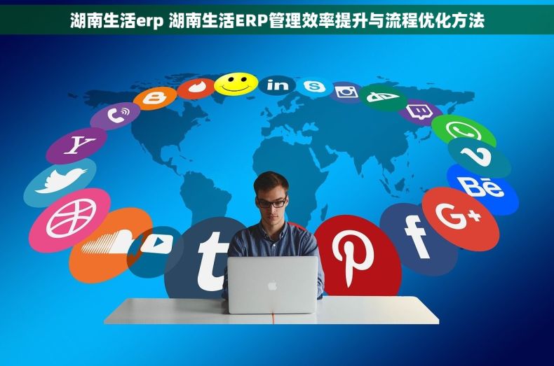 湖南生活erp 湖南生活ERP管理效率提升与流程优化方法