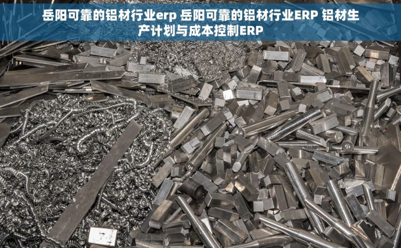 岳阳可靠的铝材行业erp 岳阳可靠的铝材行业ERP 铝材生产计划与成本控制ERP