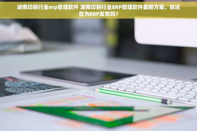 湖南印刷行业erp管理软件 湖南印刷行业ERP管理软件最新方案，你还在为ERP发愁吗？