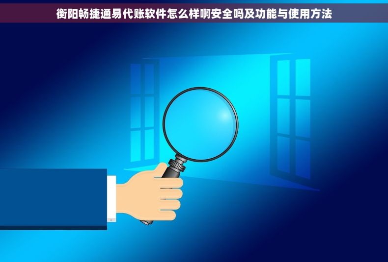 衡阳畅捷通易代账软件怎么样啊安全吗及功能与使用方法