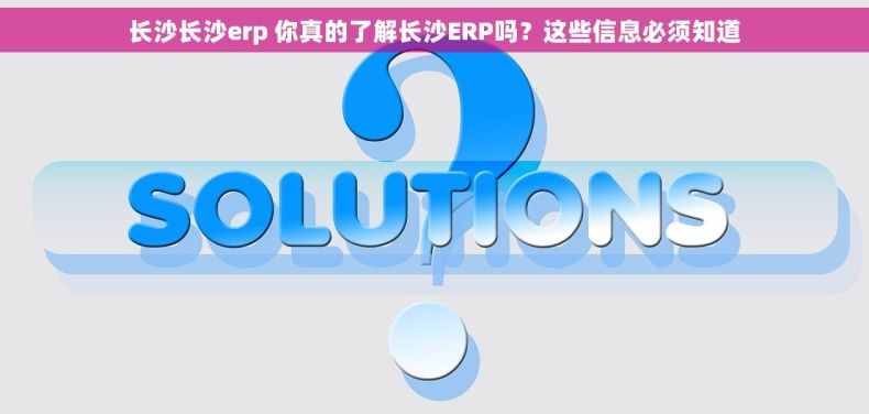 长沙长沙erp 你真的了解长沙ERP吗？这些信息必须知道