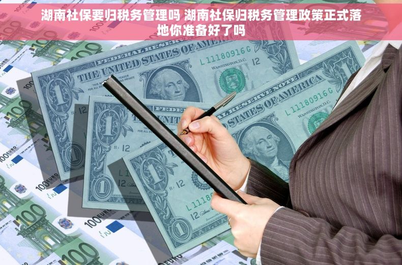 湖南社保要归税务管理吗 湖南社保归税务管理政策正式落地你准备好了吗