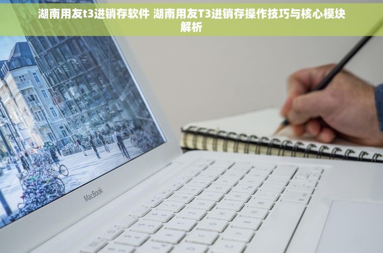 湖南用友t3进销存软件 湖南用友T3进销存操作技巧与核心模块解析