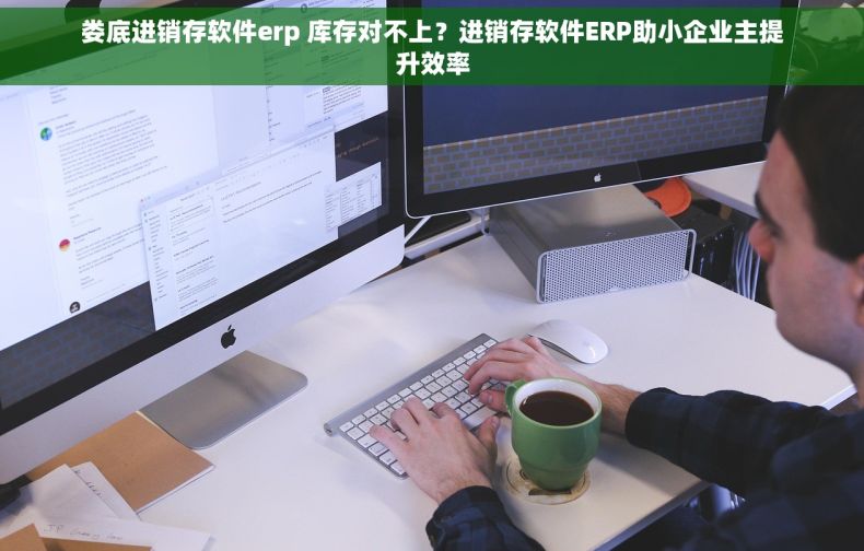 娄底进销存软件erp 库存对不上？进销存软件ERP助小企业主提升效率