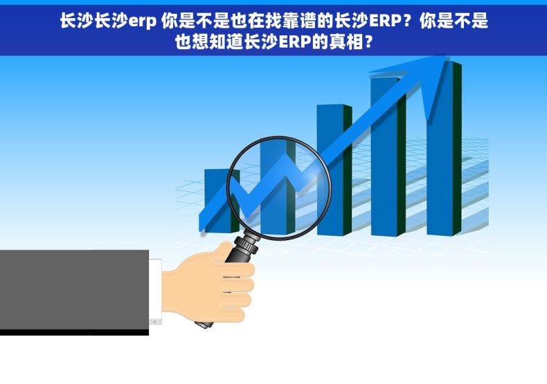 长沙长沙erp 你是不是也在找靠谱的长沙ERP？你是不是也想知道长沙ERP的真相？