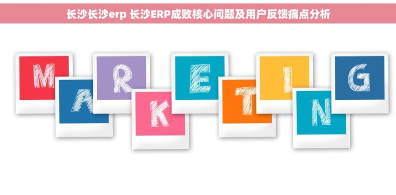 长沙长沙erp 长沙ERP成败核心问题及用户反馈痛点分析